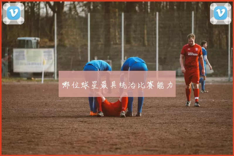 哪位球星最具统治比赛能力