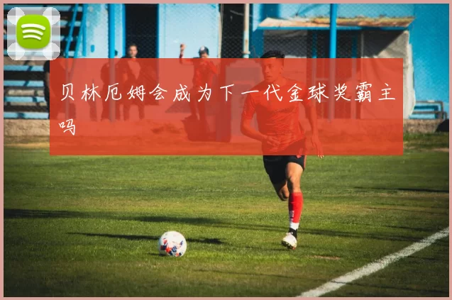 贝林厄姆会成为下一代金球奖霸主吗